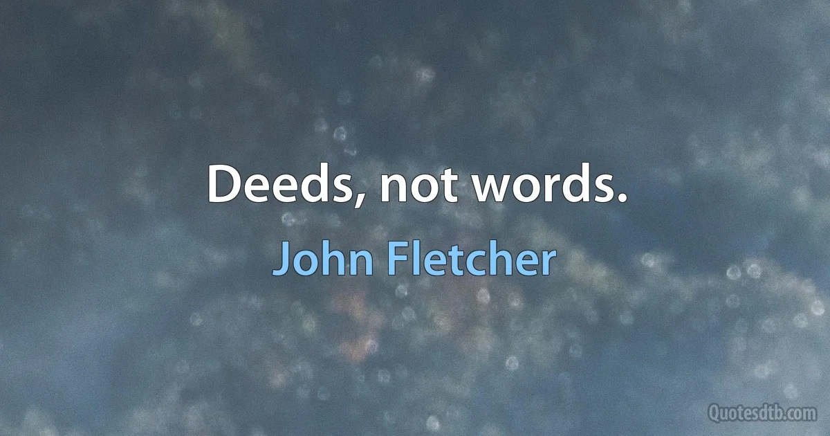 Deeds, not words. (John Fletcher)