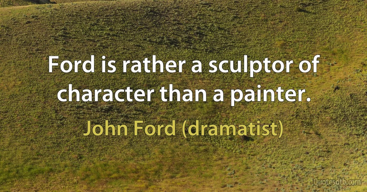 Ford is rather a sculptor of character than a painter. (John Ford (dramatist))