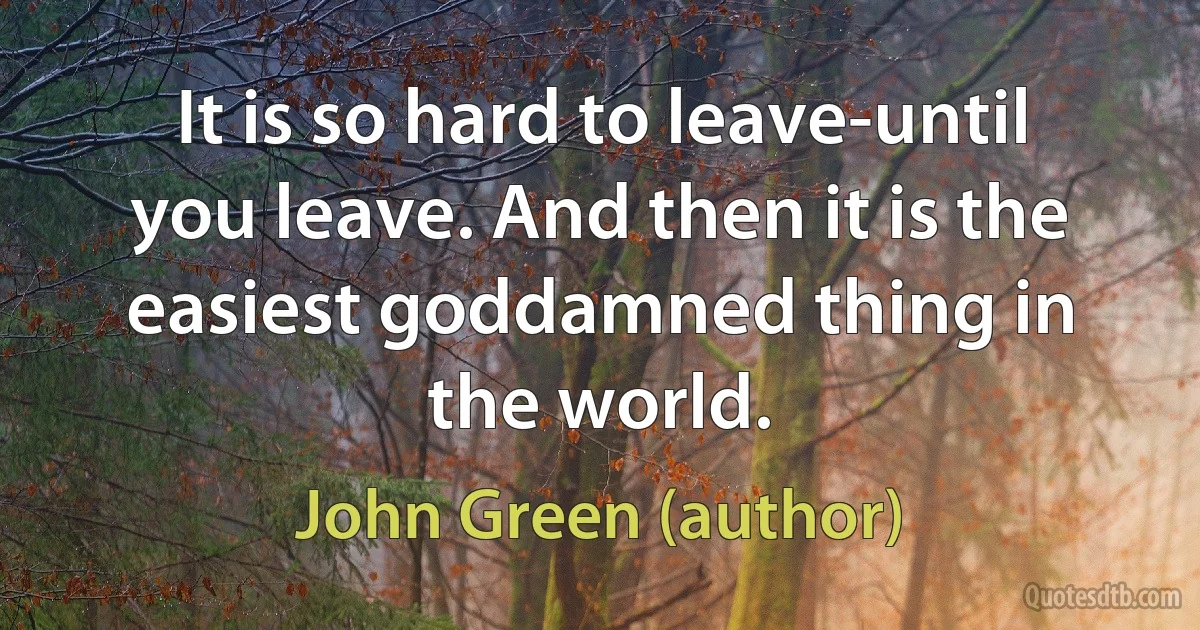 It is so hard to leave-until you leave. And then it is the easiest goddamned thing in the world. (John Green (author))