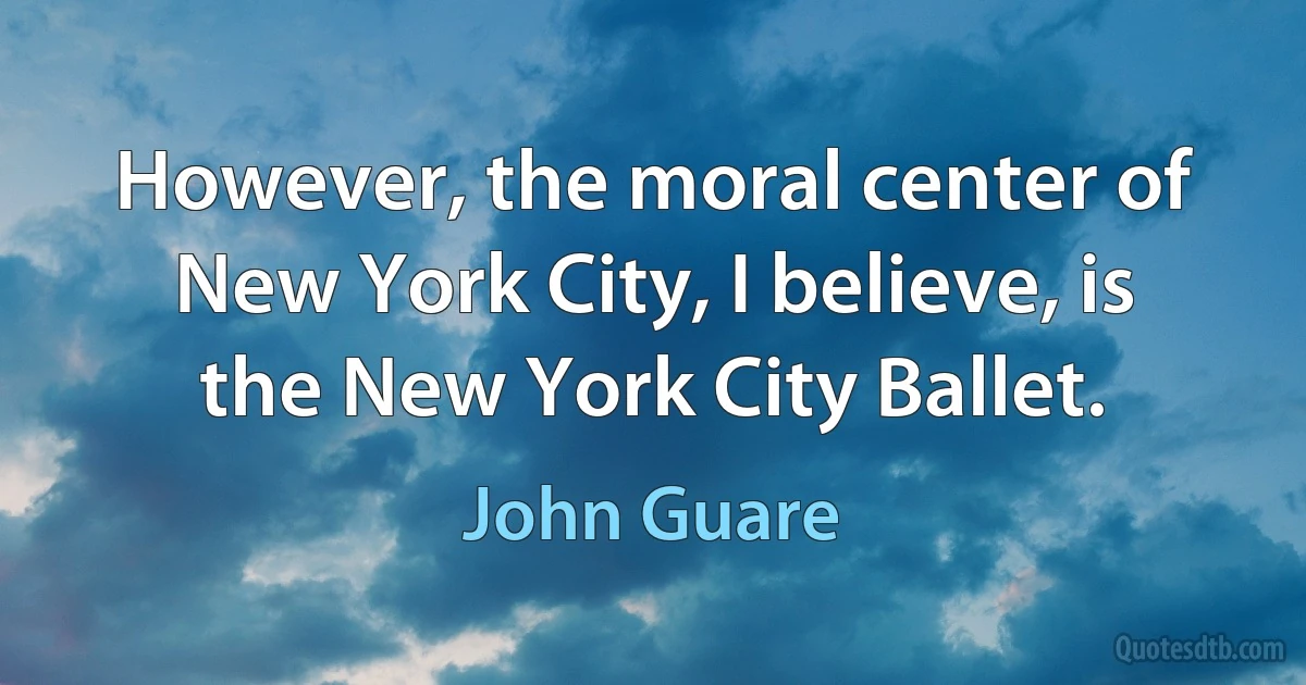 However, the moral center of New York City, I believe, is the New York City Ballet. (John Guare)