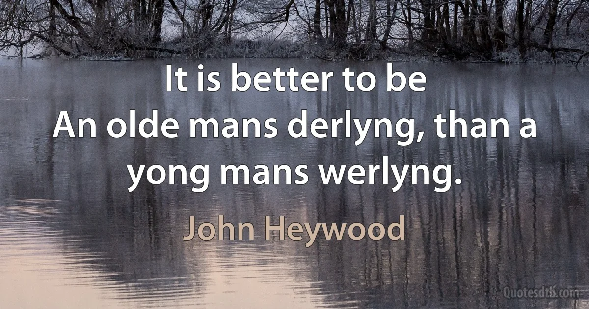 It is better to be
An olde mans derlyng, than a yong mans werlyng. (John Heywood)