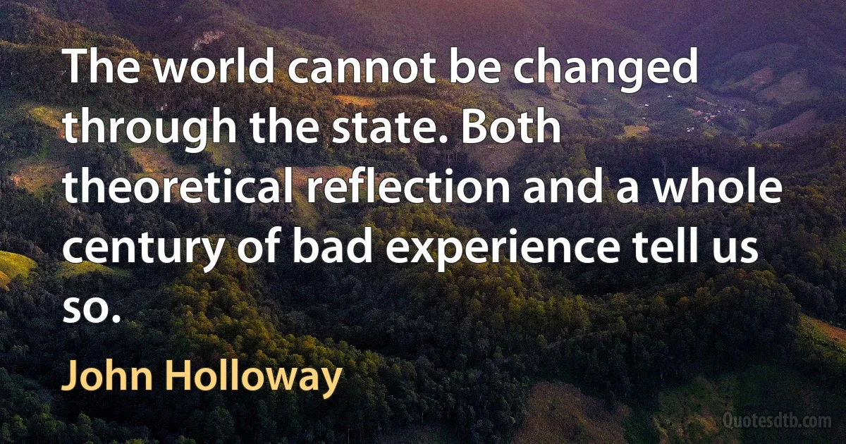 The world cannot be changed through the state. Both theoretical reflection and a whole century of bad experience tell us so. (John Holloway)