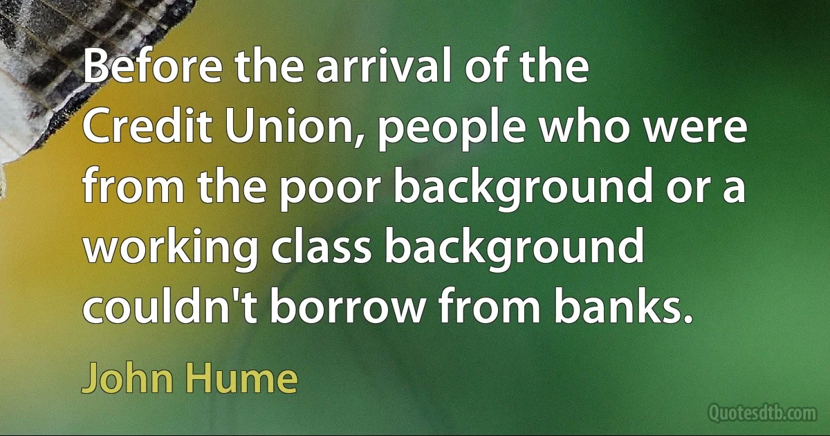 Before the arrival of the Credit Union, people who were from the poor background or a working class background couldn't borrow from banks. (John Hume)