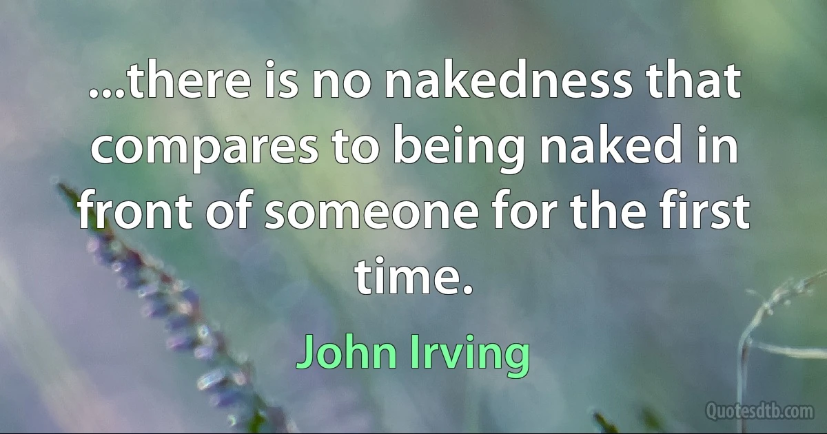 ...there is no nakedness that compares to being naked in front of someone for the first time. (John Irving)