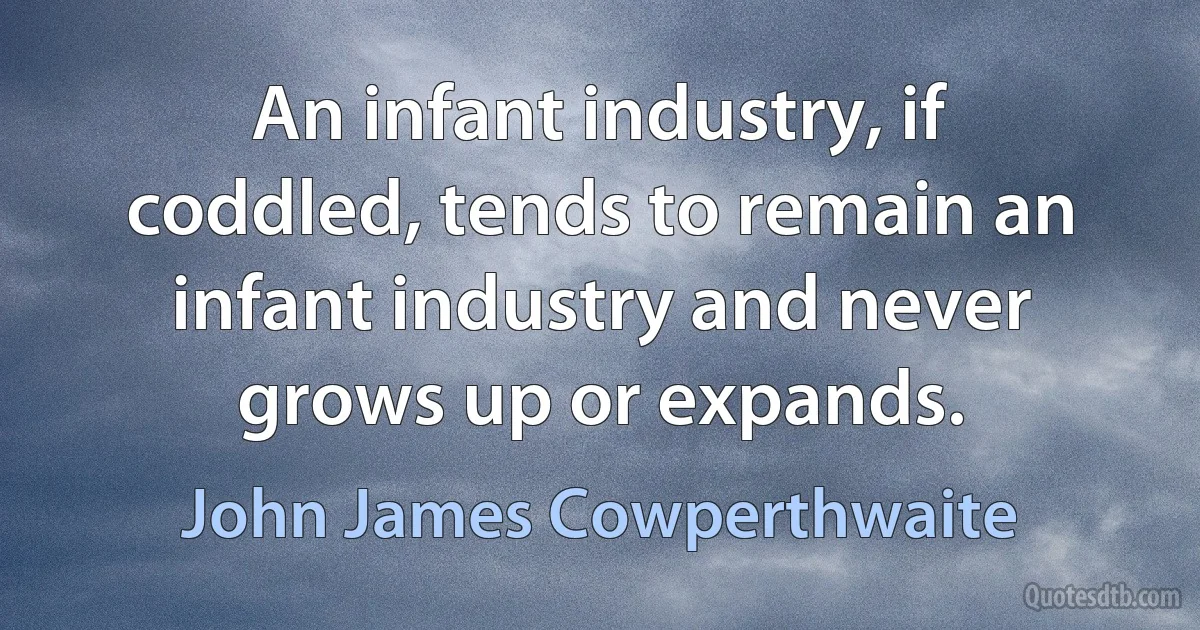 An infant industry, if coddled, tends to remain an infant industry and never grows up or expands. (John James Cowperthwaite)