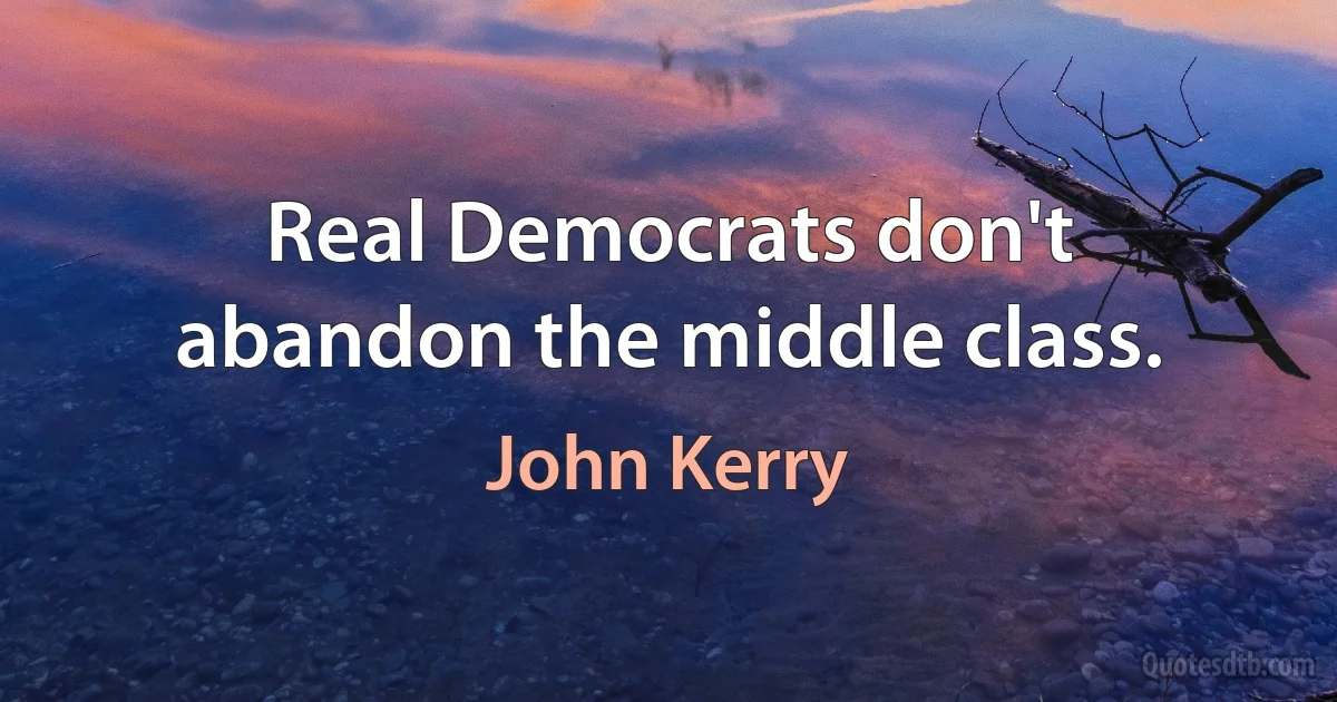 Real Democrats don't abandon the middle class. (John Kerry)