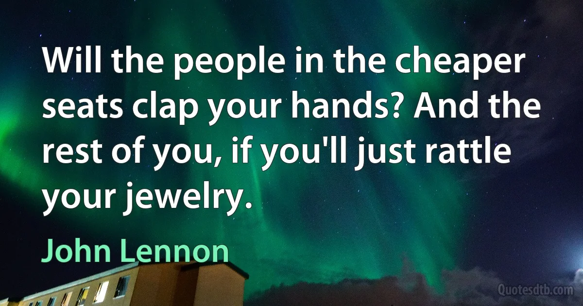 Will the people in the cheaper seats clap your hands? And the rest of you, if you'll just rattle your jewelry. (John Lennon)