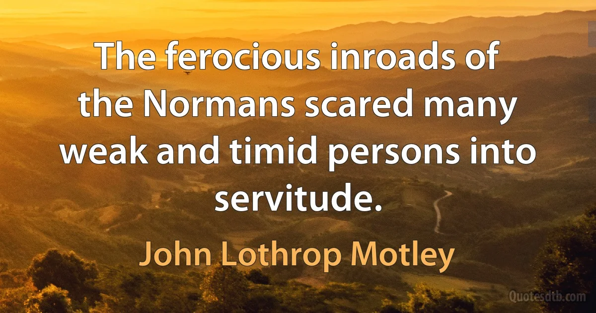 The ferocious inroads of the Normans scared many weak and timid persons into servitude. (John Lothrop Motley)