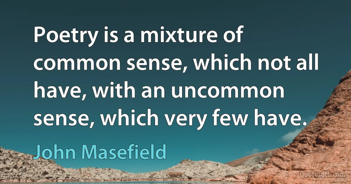 Poetry is a mixture of common sense, which not all have, with an uncommon sense, which very few have. (John Masefield)