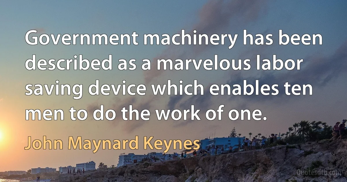 Government machinery has been described as a marvelous labor saving device which enables ten men to do the work of one. (John Maynard Keynes)