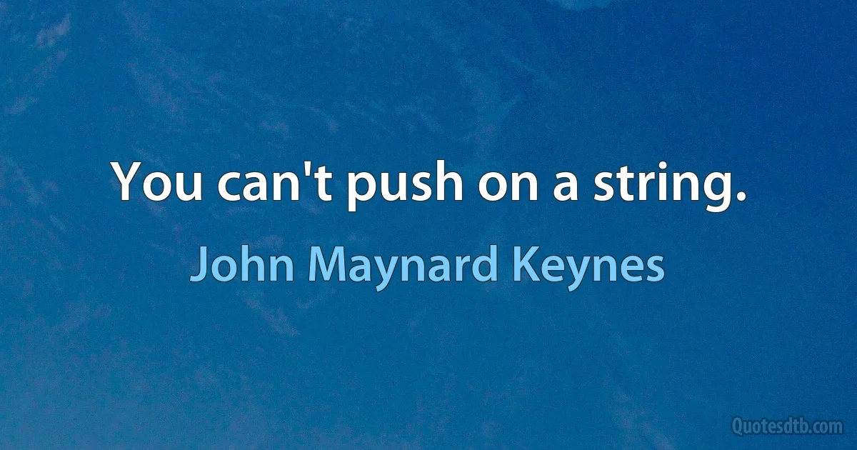 You can't push on a string. (John Maynard Keynes)