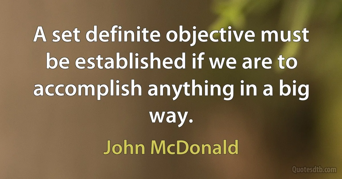 A set definite objective must be established if we are to accomplish anything in a big way. (John McDonald)