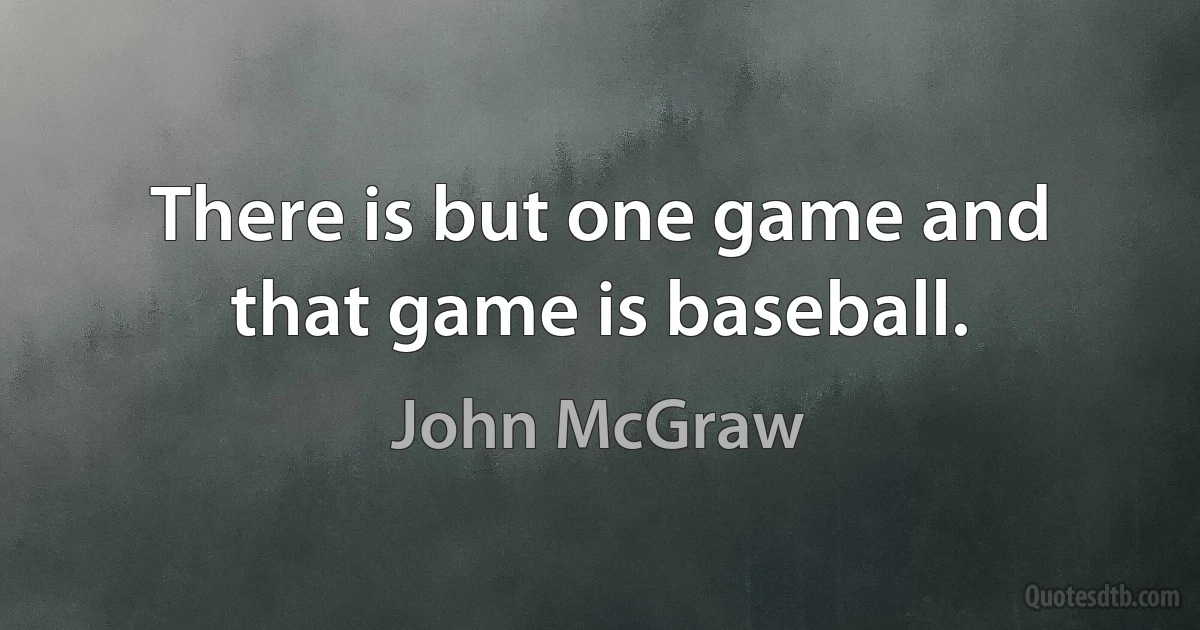 There is but one game and that game is baseball. (John McGraw)