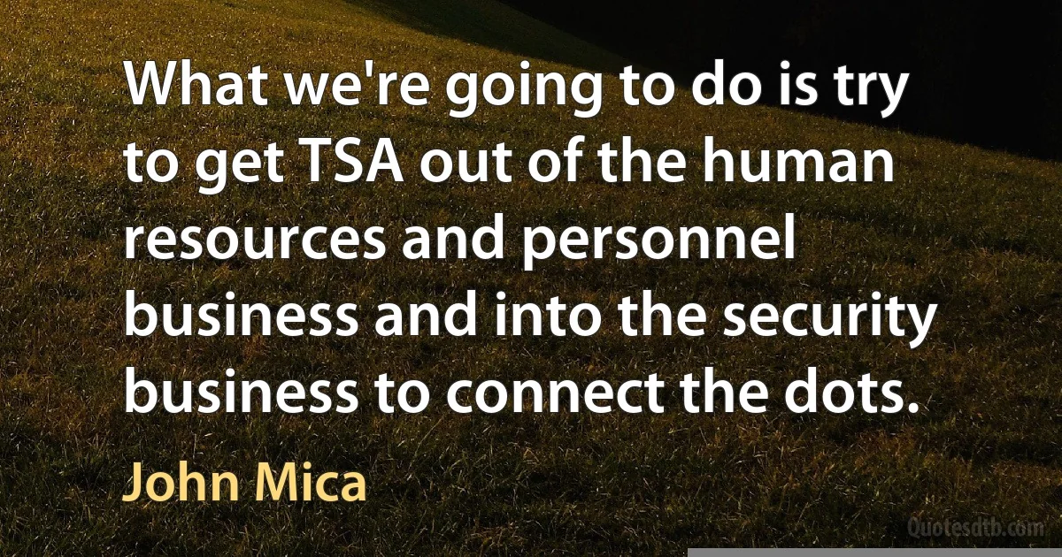 What we're going to do is try to get TSA out of the human resources and personnel business and into the security business to connect the dots. (John Mica)