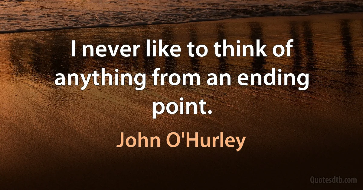 I never like to think of anything from an ending point. (John O'Hurley)