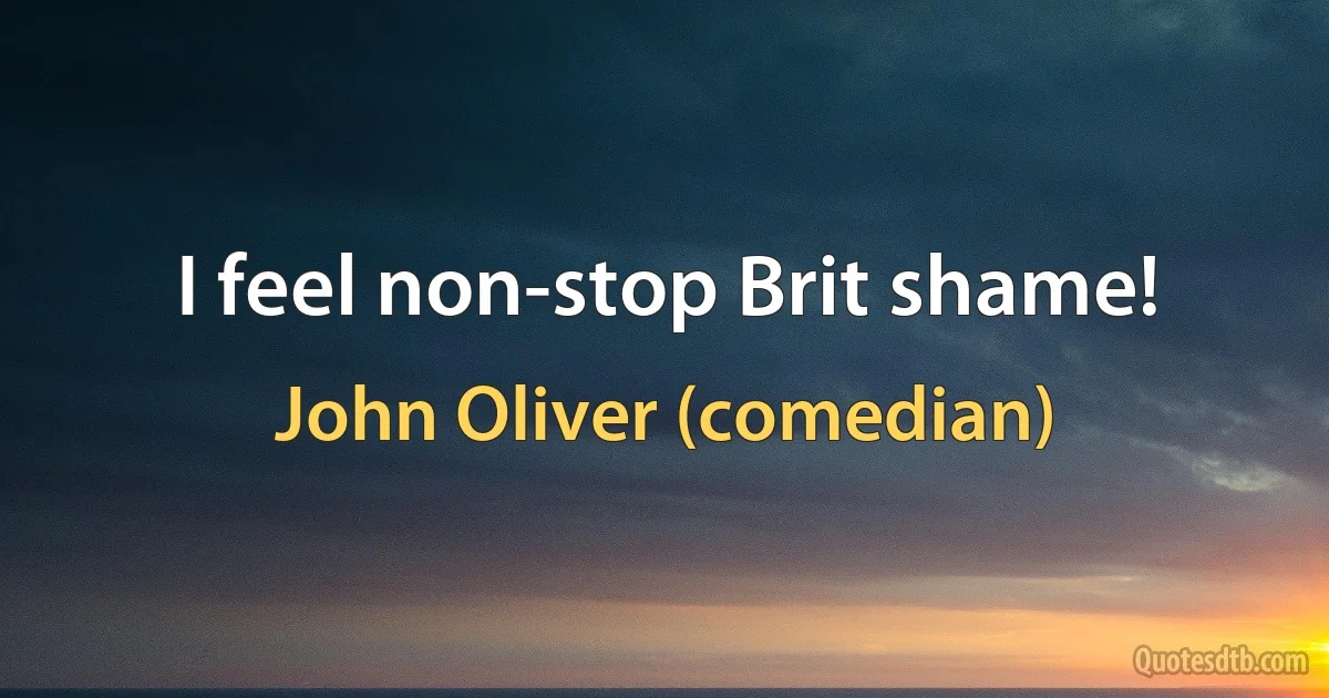 I feel non-stop Brit shame! (John Oliver (comedian))