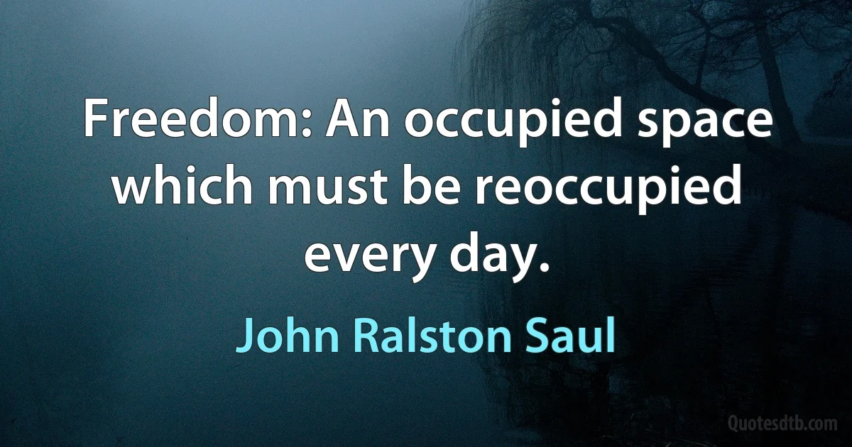 Freedom: An occupied space which must be reoccupied every day. (John Ralston Saul)