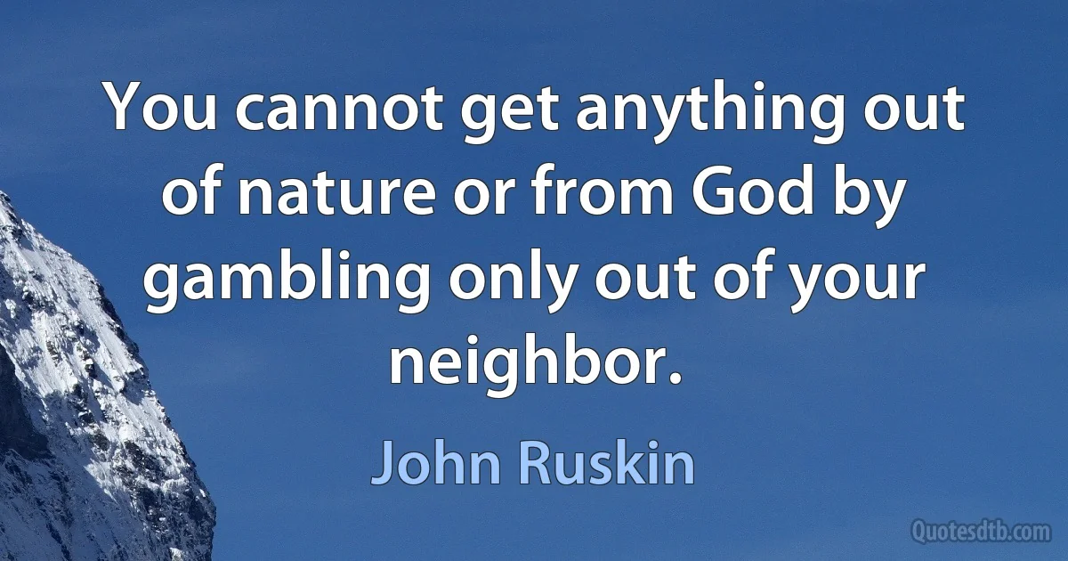 You cannot get anything out of nature or from God by gambling only out of your neighbor. (John Ruskin)