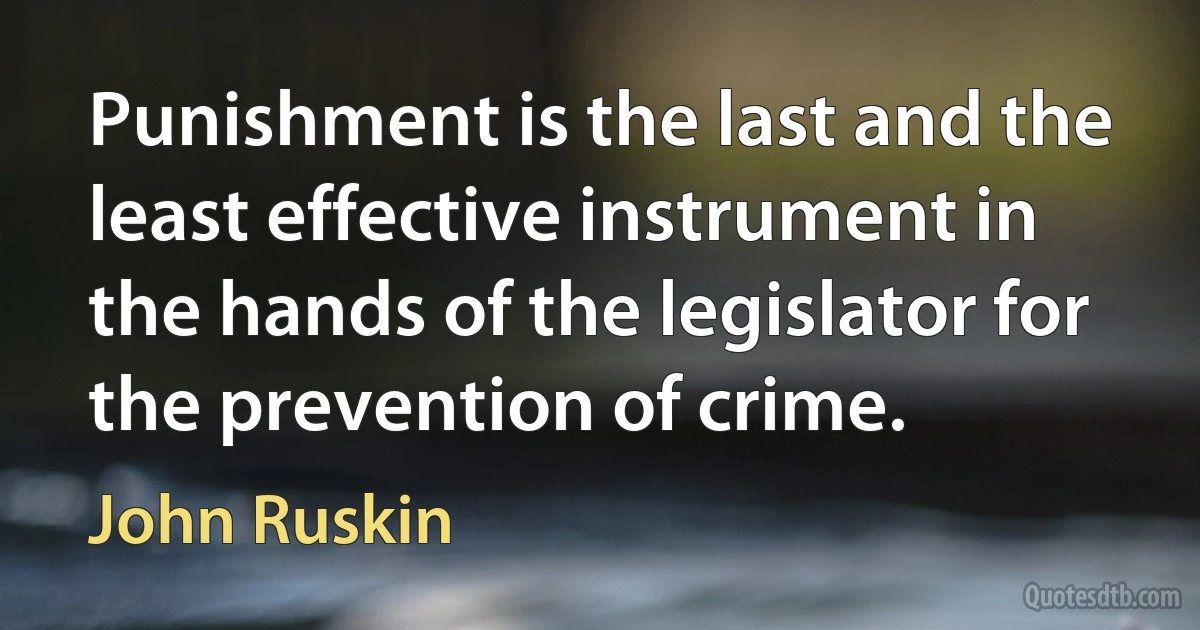 Punishment is the last and the least effective instrument in the hands of the legislator for the prevention of crime. (John Ruskin)