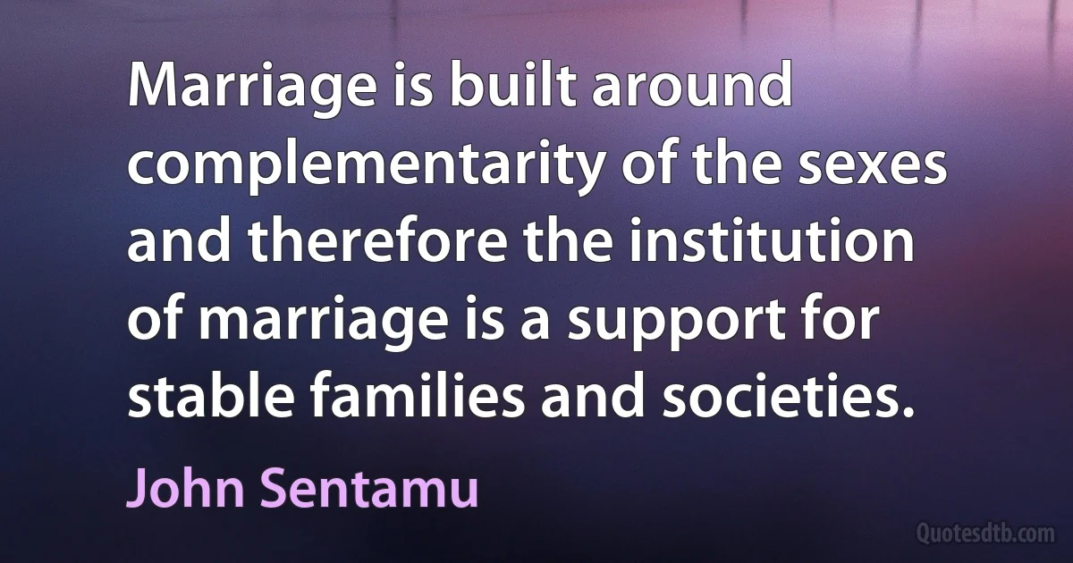 Marriage is built around complementarity of the sexes and therefore the institution of marriage is a support for stable families and societies. (John Sentamu)