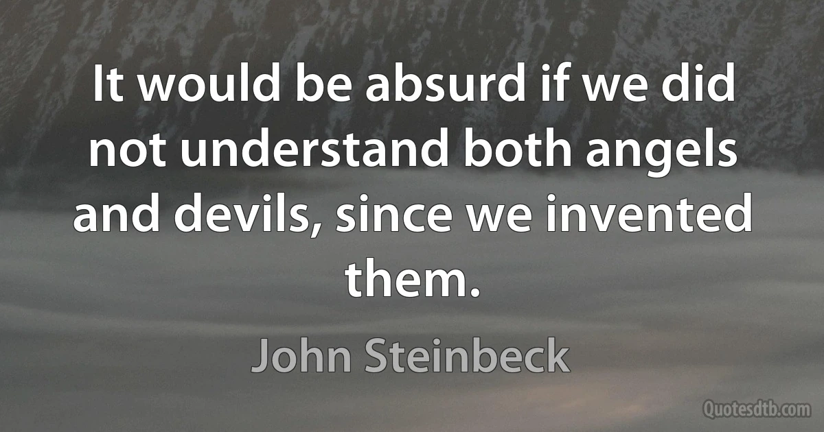 It would be absurd if we did not understand both angels and devils, since we invented them. (John Steinbeck)