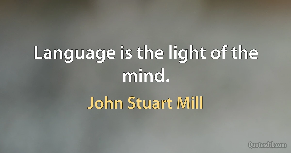 Language is the light of the mind. (John Stuart Mill)