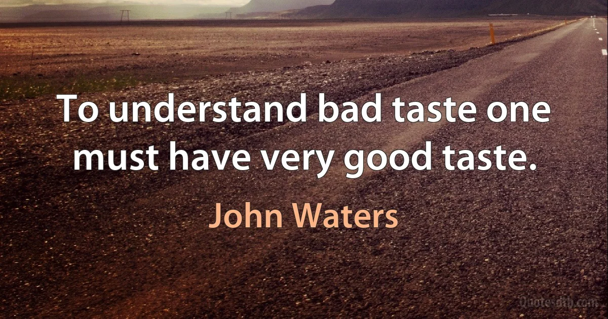 To understand bad taste one must have very good taste. (John Waters)