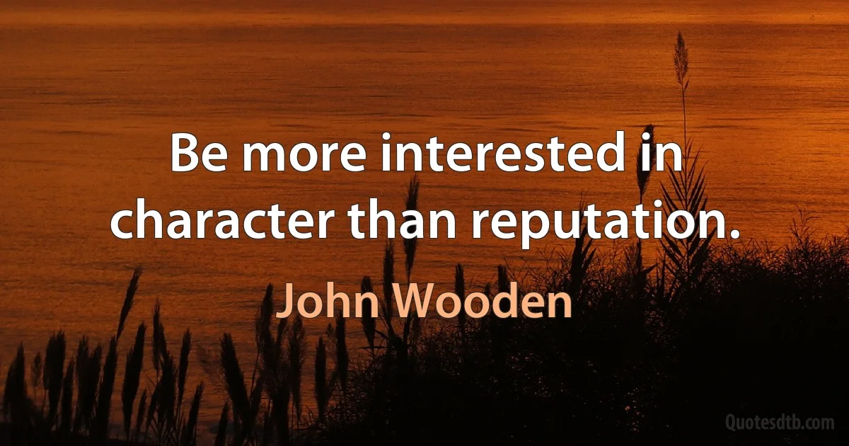 Be more interested in character than reputation. (John Wooden)