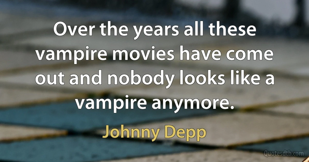 Over the years all these vampire movies have come out and nobody looks like a vampire anymore. (Johnny Depp)