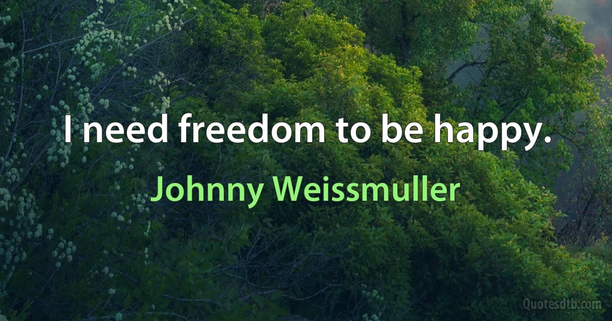 I need freedom to be happy. (Johnny Weissmuller)