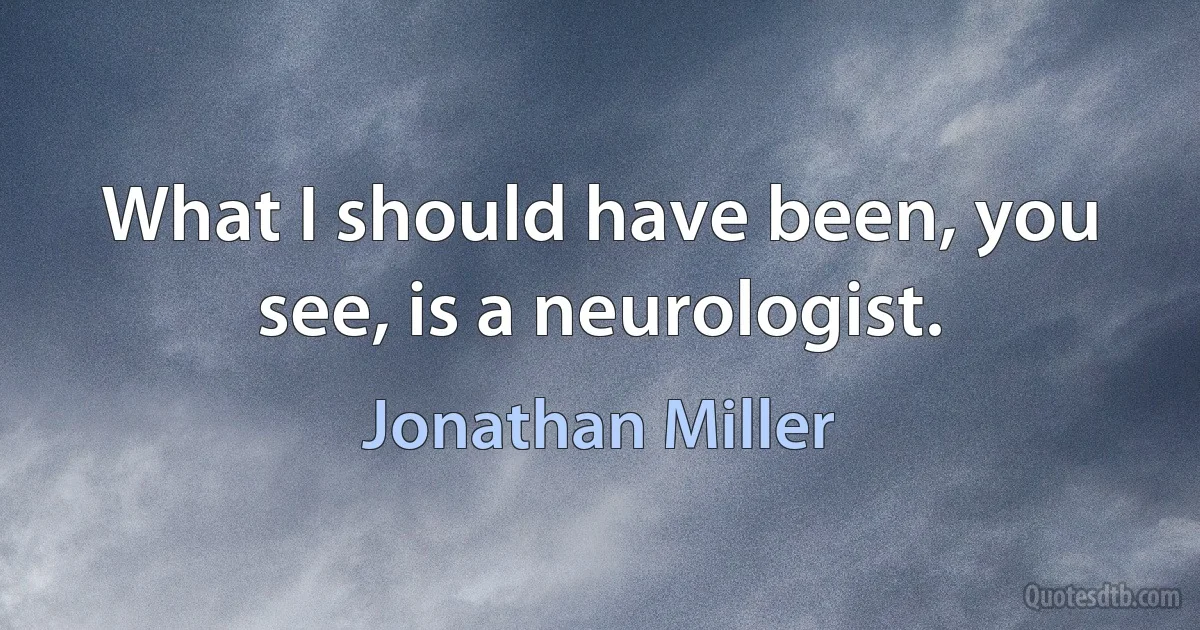 What I should have been, you see, is a neurologist. (Jonathan Miller)