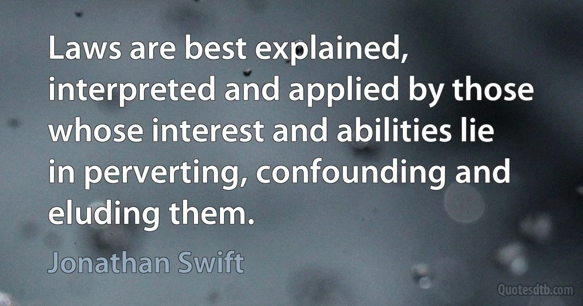 Laws are best explained, interpreted and applied by those whose interest and abilities lie in perverting, confounding and eluding them. (Jonathan Swift)