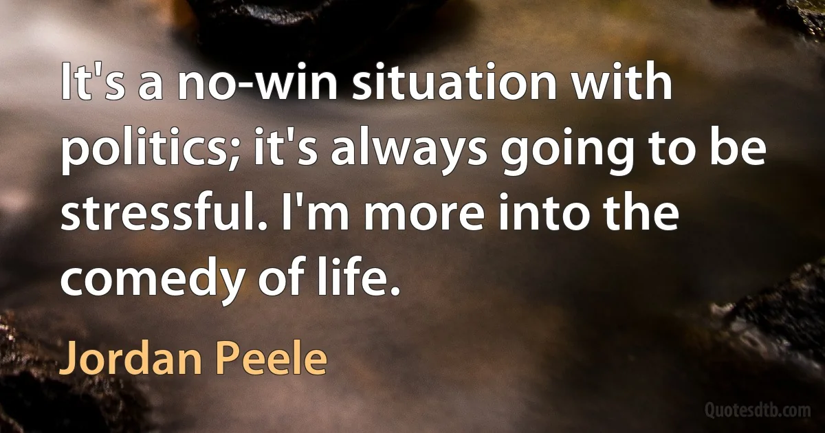 It's a no-win situation with politics; it's always going to be stressful. I'm more into the comedy of life. (Jordan Peele)