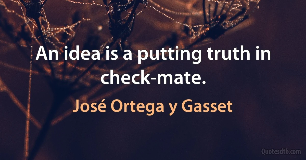 An idea is a putting truth in check-mate. (José Ortega y Gasset)