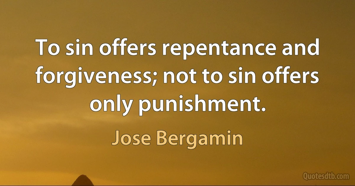 To sin offers repentance and forgiveness; not to sin offers only punishment. (Jose Bergamin)