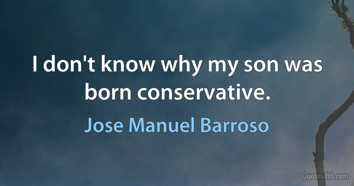 I don't know why my son was born conservative. (Jose Manuel Barroso)