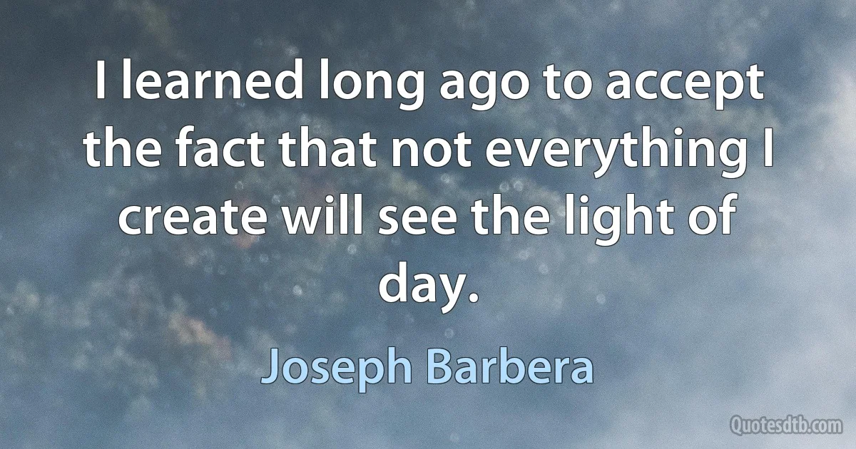 I learned long ago to accept the fact that not everything I create will see the light of day. (Joseph Barbera)