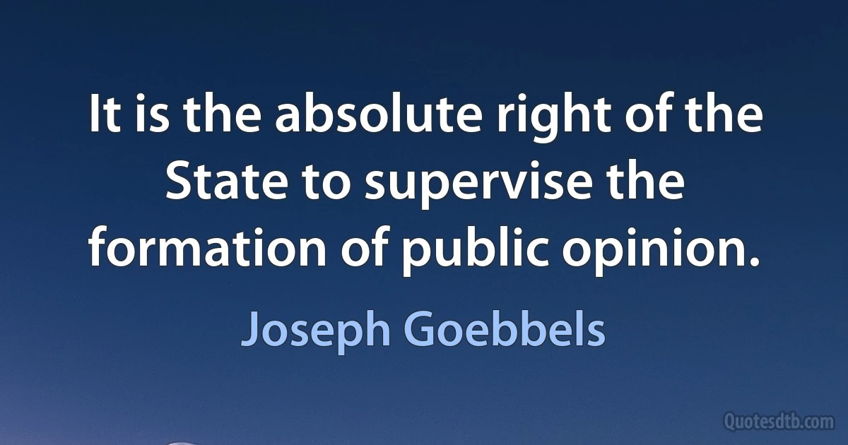 It is the absolute right of the State to supervise the formation of public opinion. (Joseph Goebbels)