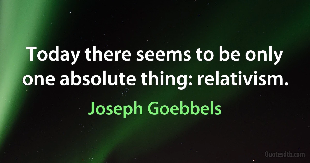 Today there seems to be only one absolute thing: relativism. (Joseph Goebbels)