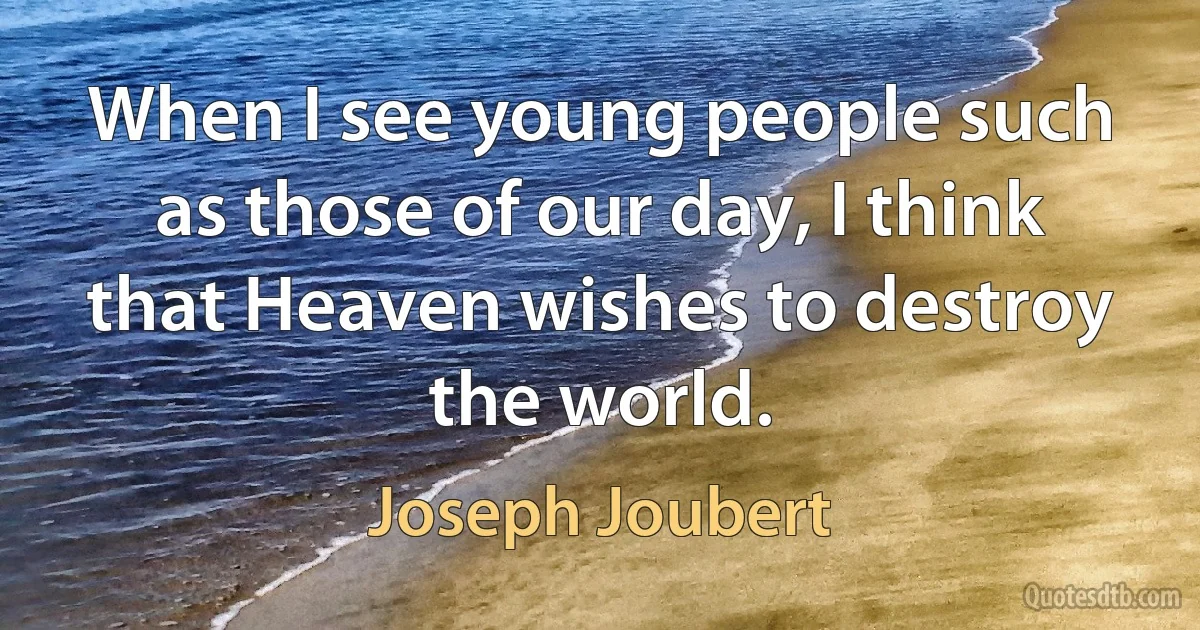 When I see young people such as those of our day, I think that Heaven wishes to destroy the world. (Joseph Joubert)