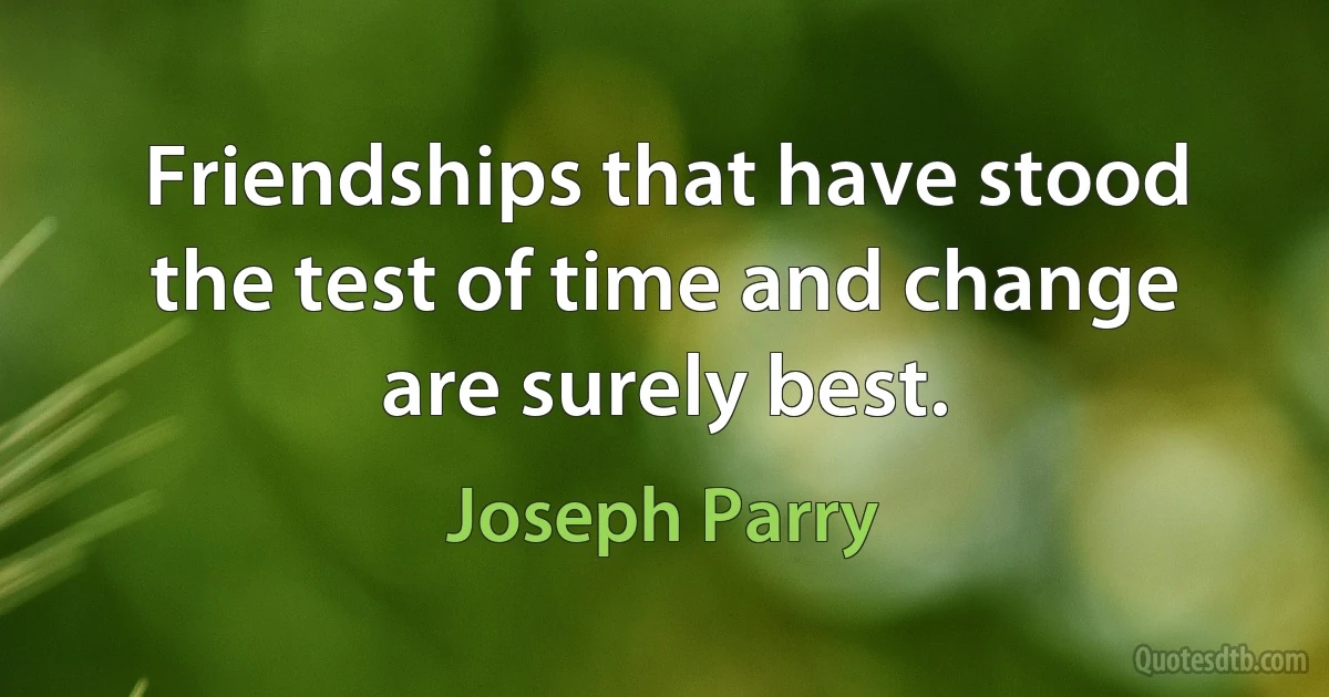 Friendships that have stood the test of time and change are surely best. (Joseph Parry)