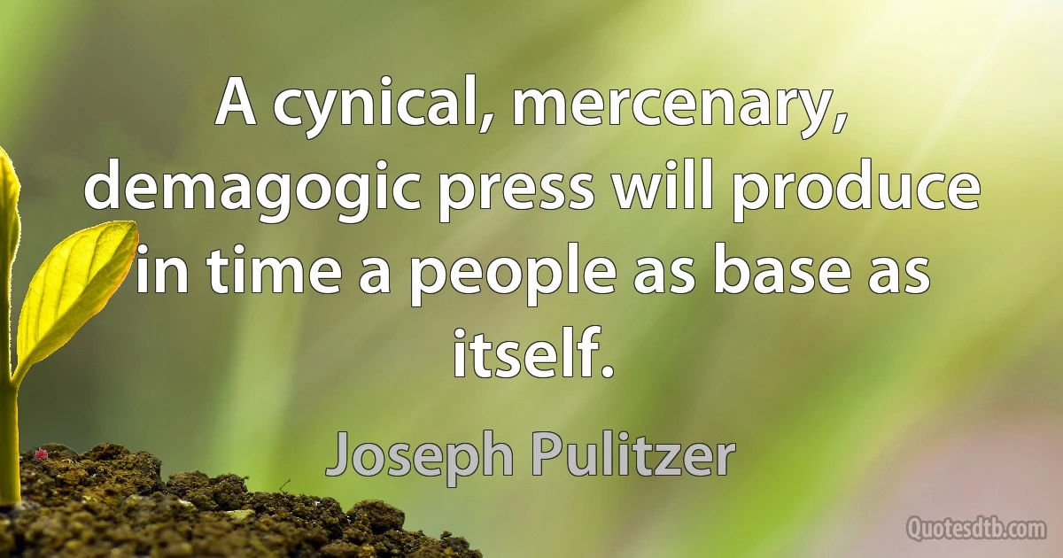 A cynical, mercenary, demagogic press will produce in time a people as base as itself. (Joseph Pulitzer)