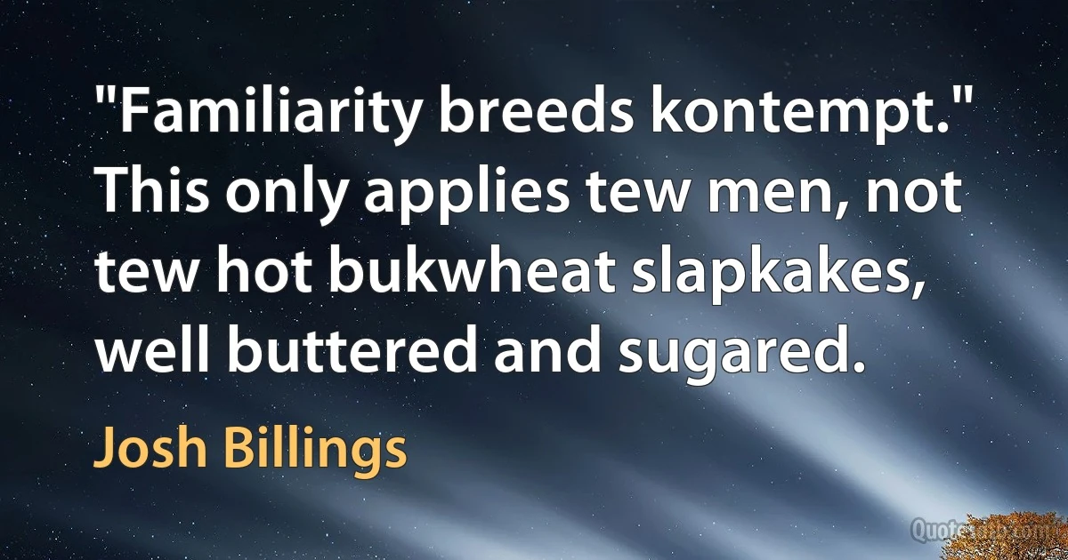 "Familiarity breeds kontempt." This only applies tew men, not tew hot bukwheat slapkakes, well buttered and sugared. (Josh Billings)