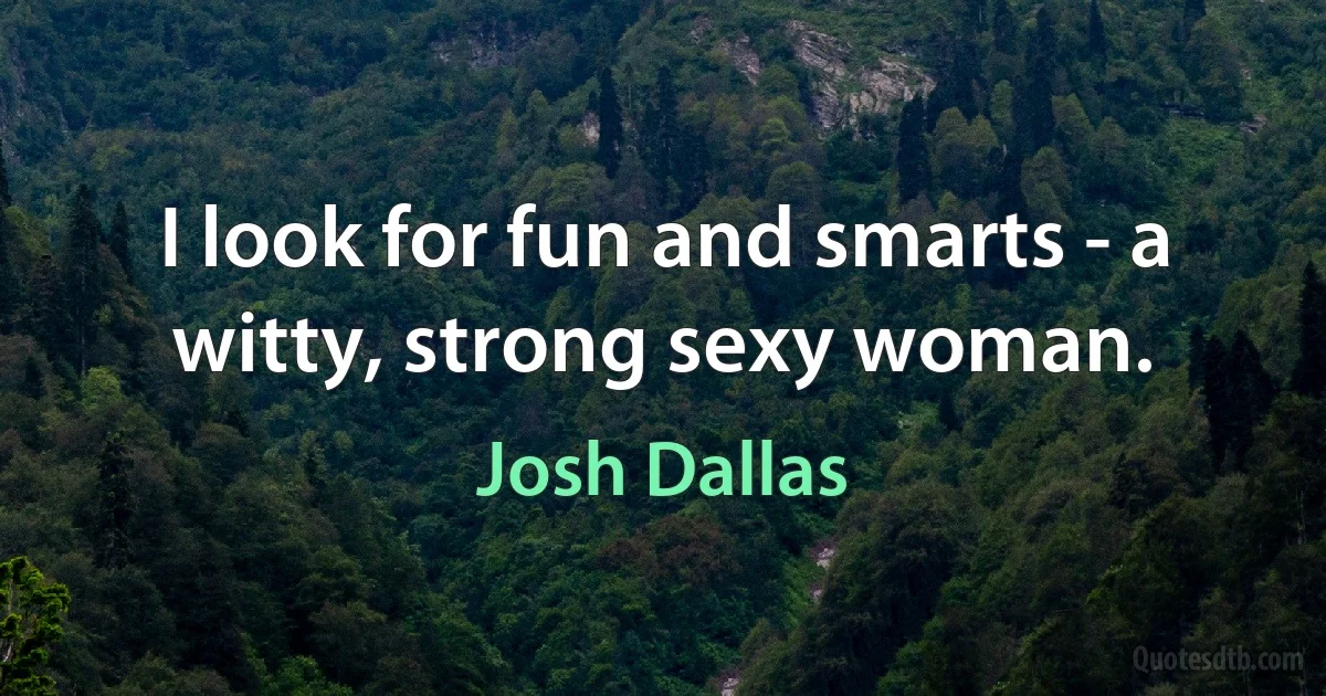 I look for fun and smarts - a witty, strong sexy woman. (Josh Dallas)