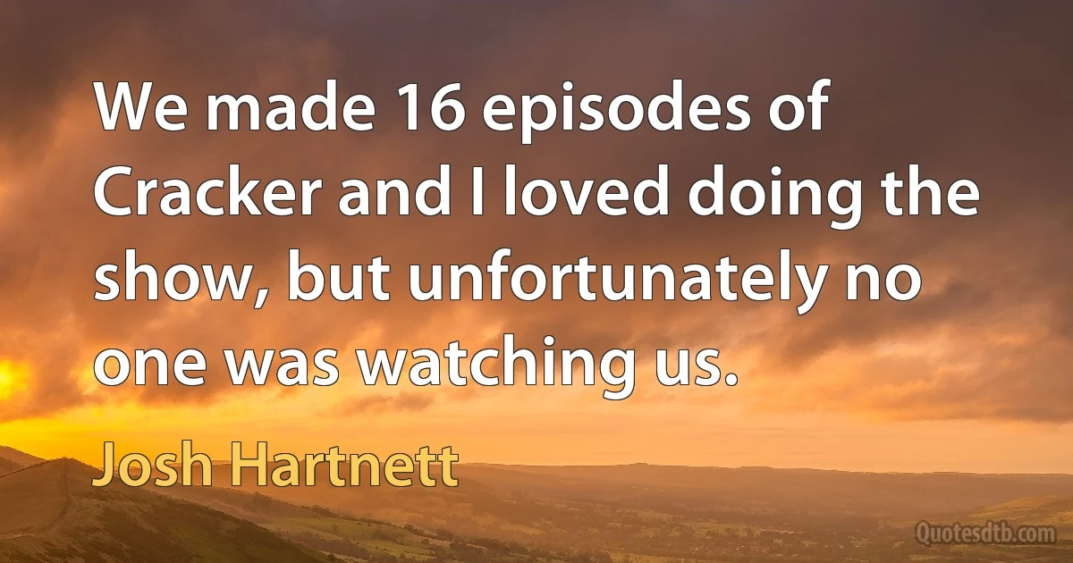 We made 16 episodes of Cracker and I loved doing the show, but unfortunately no one was watching us. (Josh Hartnett)