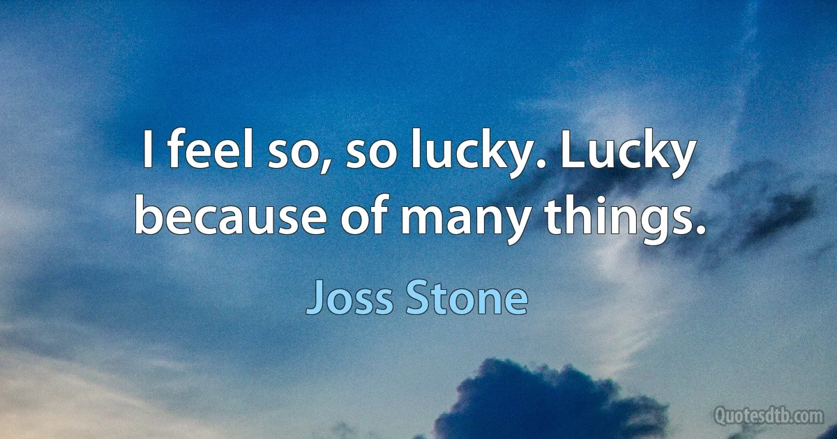 I feel so, so lucky. Lucky because of many things. (Joss Stone)