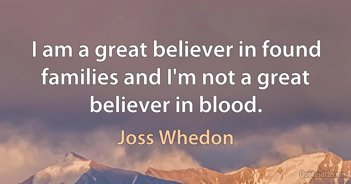 I am a great believer in found families and I'm not a great believer in blood. (Joss Whedon)