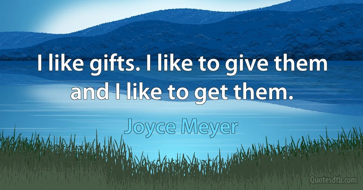 I like gifts. I like to give them and I like to get them. (Joyce Meyer)