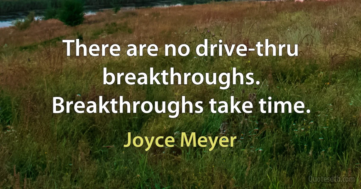 There are no drive-thru breakthroughs. Breakthroughs take time. (Joyce Meyer)