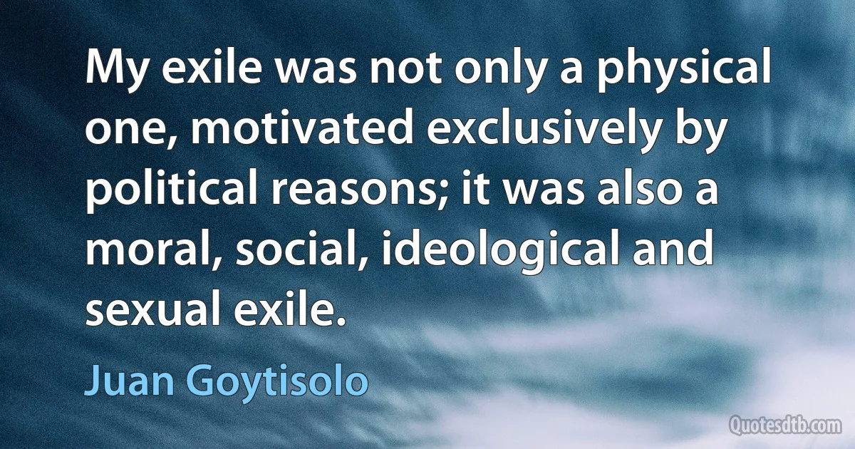 My exile was not only a physical one, motivated exclusively by political reasons; it was also a moral, social, ideological and sexual exile. (Juan Goytisolo)